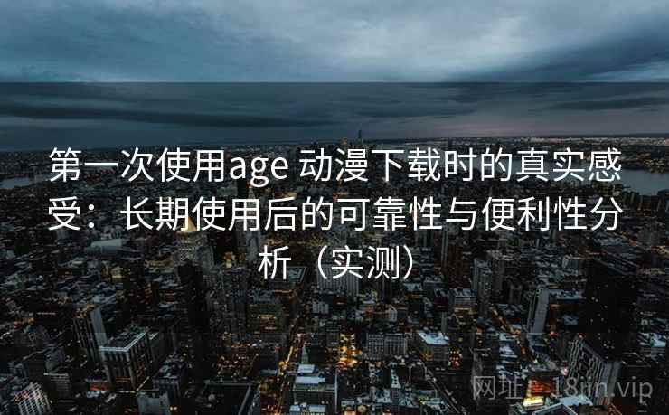 第一次使用age 动漫下载时的真实感受:长期使用后的可靠性与便利性分析(实测) 第一次使用age 动漫下载时的真实感受:长期使用后的可靠性与便利性分析(实测)