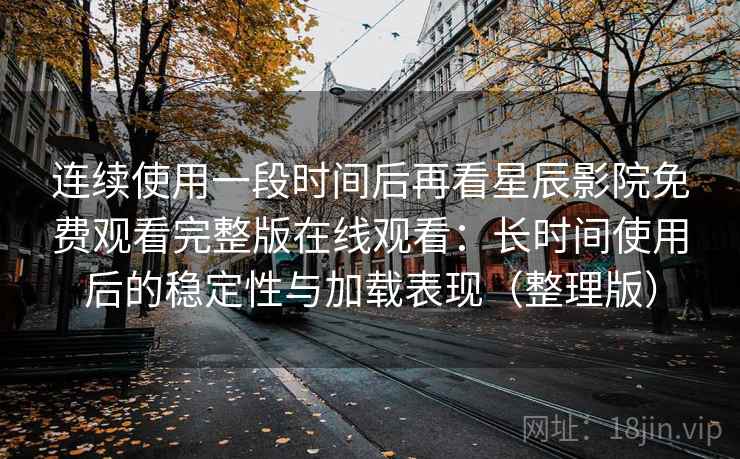 连续使用一段时间后再看星辰影院免费观看完整版在线观看：长时间使用后的稳定性与加载表现（整理版）