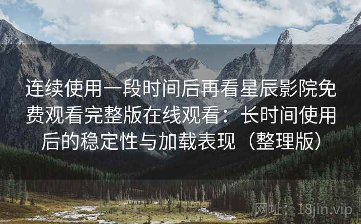 连续使用一段时间后再看星辰影院免费观看完整版在线观看：长时间使用后的稳定性与加载表现（整理版）