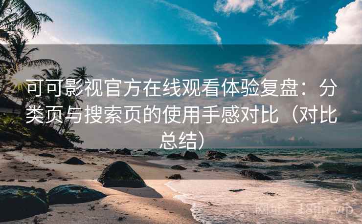 可可影视官方在线观看体验复盘：分类页与搜索页的使用手感对比（对比总结）