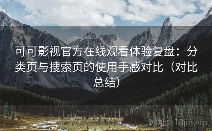 可可影视官方在线观看体验复盘:分类页与搜索页的使用手感对比(对比总结) 可可影视官方在线观看体验复盘:分类页与搜索页的使用手感对比(对比总结)
