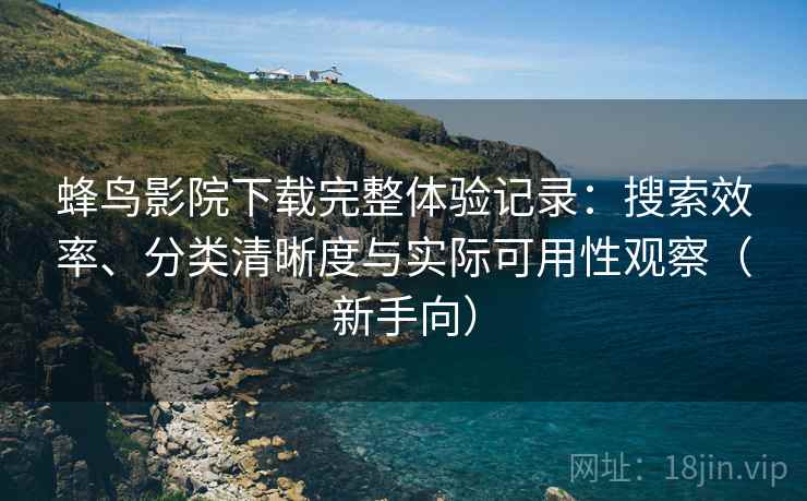 蜂鸟影院下载完整体验记录:搜索效率、分类清晰度与实际可用性观察(新手向) 蜂鸟影院下载完整体验记录:搜索效率、分类清晰度与实际可用性观察(新手向)