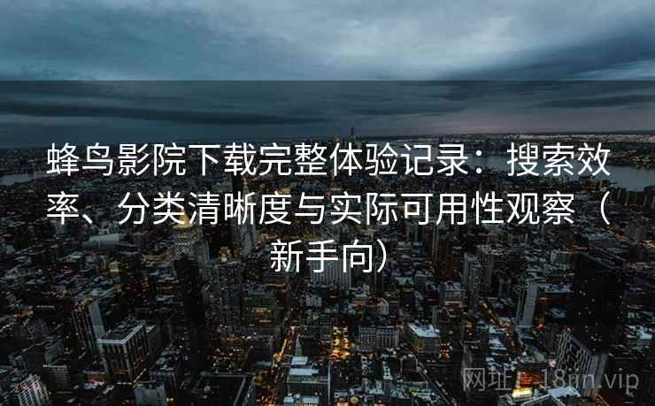 蜂鸟影院下载完整体验记录：搜索效率、分类清晰度与实际可用性观察（新手向）