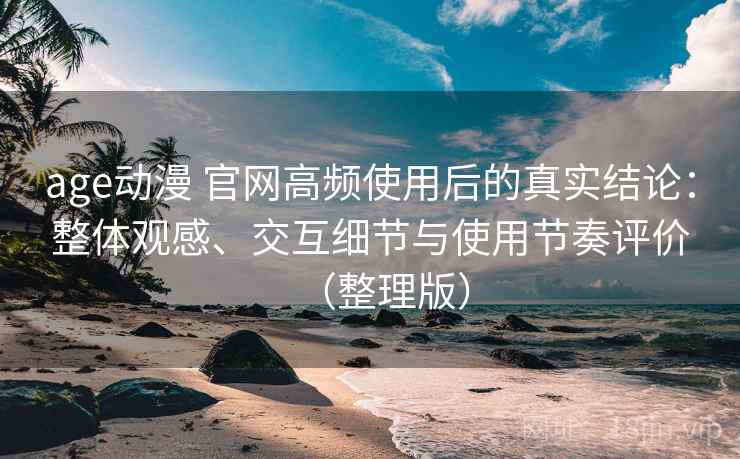 age动漫 官网高频使用后的真实结论：整体观感、交互细节与使用节奏评价（整理版）