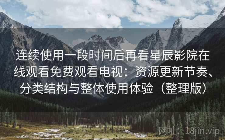 连续使用一段时间后再看星辰影院在线观看免费观看电视：资源更新节奏、分类结构与整体使用体验（整理版）
