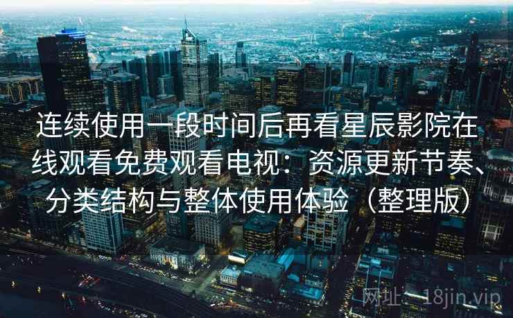 连续使用一段时间后再看星辰影院在线观看免费观看电视：资源更新节奏、分类结构与整体使用体验（整理版）
