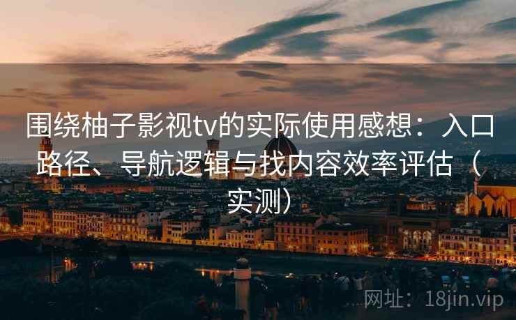 围绕柚子影视tv的实际使用感想：入口路径、导航逻辑与找内容效率评估（实测）