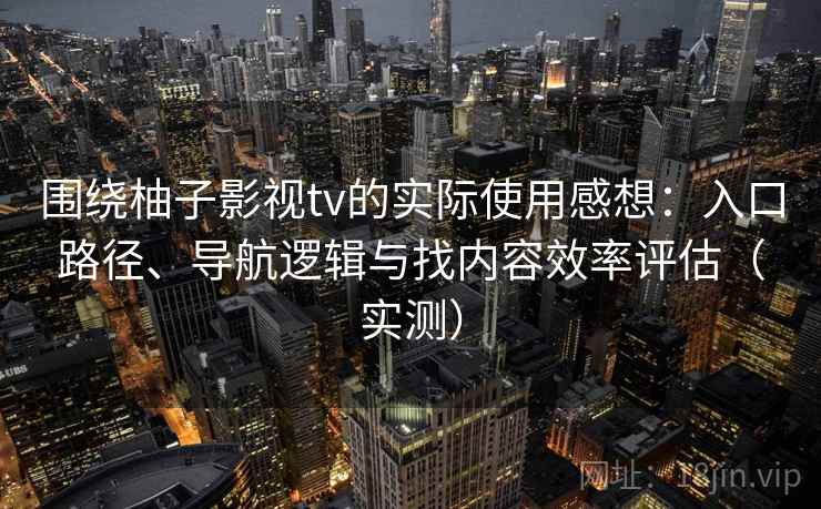 围绕柚子影视tv的实际使用感想:入口路径、导航逻辑与找内容效率评估(实测) 围绕柚子影视tv的实际使用感想:入口路径、导航逻辑与找内容效率评估(实测)