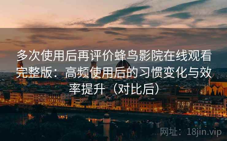 多次使用后再评价蜂鸟影院在线观看完整版:高频使用后的习惯变化与效率提升(对比后) 多次使用后再评价蜂鸟影院在线观看完整版:高频使用后的习惯变化与效率提升(对比后)