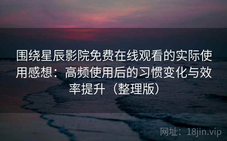 围绕星辰影院免费在线观看的实际使用感想：高频使用后的习惯变化与效率提升（整理版）
