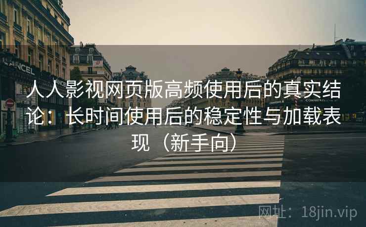 人人影视网页版高频使用后的真实结论：长时间使用后的稳定性与加载表现（新手向）