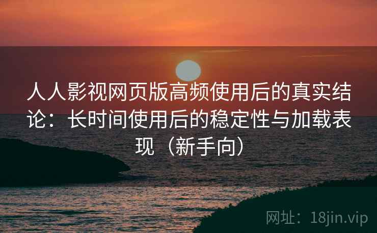 人人影视网页版高频使用后的真实结论:长时间使用后的稳定性与加载表现(新手向) 人人影视网页版高频使用后的真实结论:长时间使用后的稳定性与加载表现(新手向)