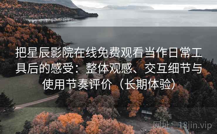把星辰影院在线免费观看当作日常工具后的感受：整体观感、交互细节与使用节奏评价（长期体验）