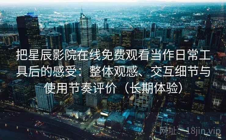 把星辰影院在线免费观看当作日常工具后的感受:整体观感、交互细节与使用节奏评价(长期体验) 把星辰影院在线免费观看当作日常工具后的感受:整体观感、交互细节与使用节奏评价(长期体验)