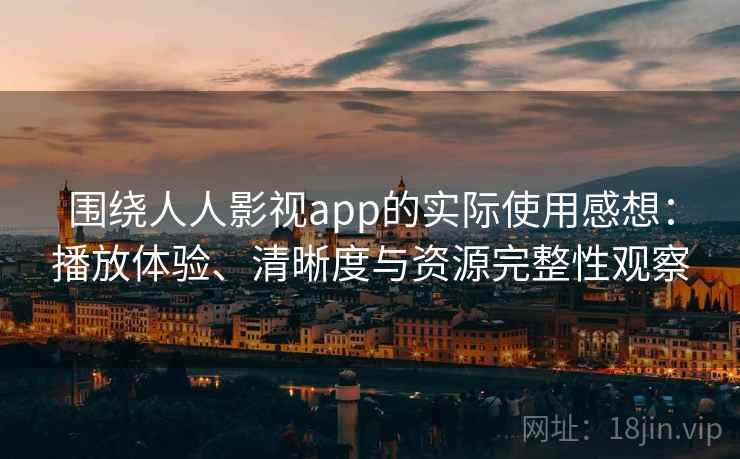 围绕人人影视app的实际使用感想：播放体验、清晰度与资源完整性观察
