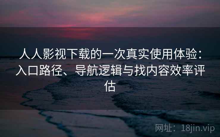 人人影视下载的一次真实使用体验：入口路径、导航逻辑与找内容效率评估