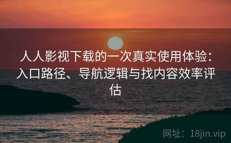 人人影视下载的一次真实使用体验:入口路径、导航逻辑与找内容效率评估 人人影视下载的一次真实使用体验:入口路径、导航逻辑与找内容效率评估