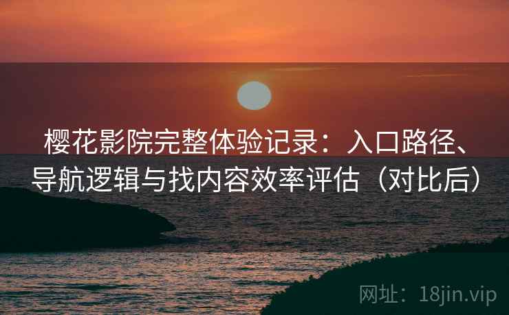 樱花影院完整体验记录：入口路径、导航逻辑与找内容效率评估（对比后）