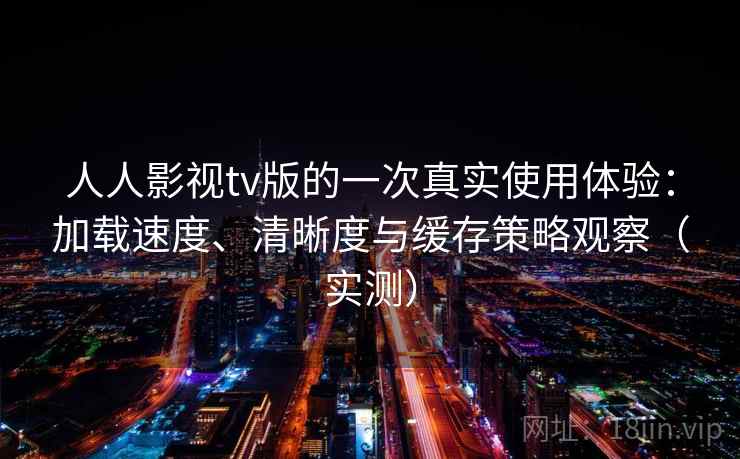 人人影视tv版的一次真实使用体验:加载速度、清晰度与缓存策略观察(实测) 人人影视tv版的一次真实使用体验:加载速度、清晰度与缓存策略观察(实测)
