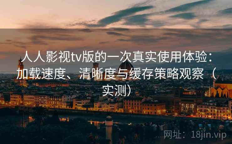 人人影视tv版的一次真实使用体验：加载速度、清晰度与缓存策略观察（实测）