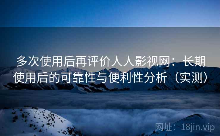 多次使用后再评价人人影视网:长期使用后的可靠性与便利性分析(实测) 多次使用后再评价人人影视网:长期使用后的可靠性与便利性分析(实测)