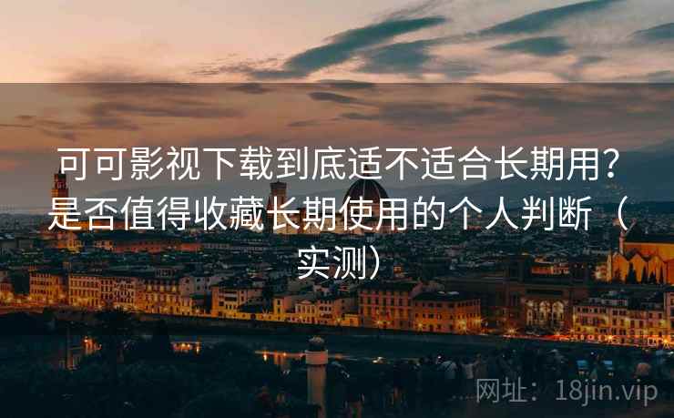可可影视下载到底适不适合长期用？是否值得收藏长期使用的个人判断（实测）
