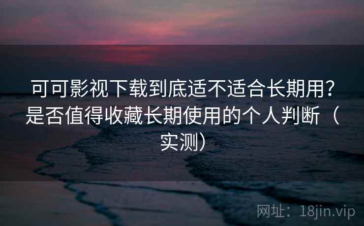可可影视下载到底适不适合长期用？是否值得收藏长期使用的个人判断（实测）