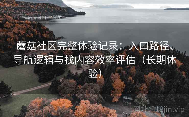 蘑菇社区完整体验记录：入口路径、导航逻辑与找内容效率评估（长期体验）