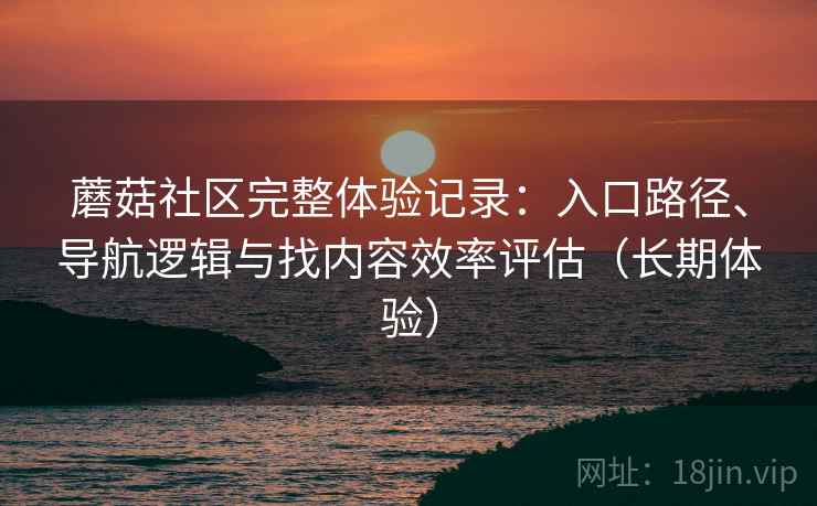 蘑菇社区完整体验记录：入口路径、导航逻辑与找内容效率评估（长期体验）