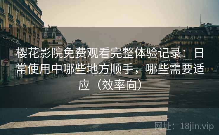 樱花影院免费观看完整体验记录：日常使用中哪些地方顺手，哪些需要适应（效率向）