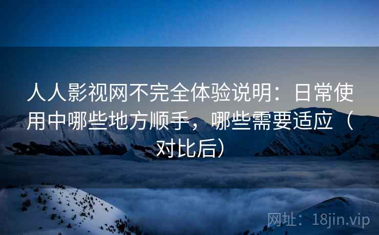 人人影视网不完全体验说明：日常使用中哪些地方顺手，哪些需要适应（对比后）