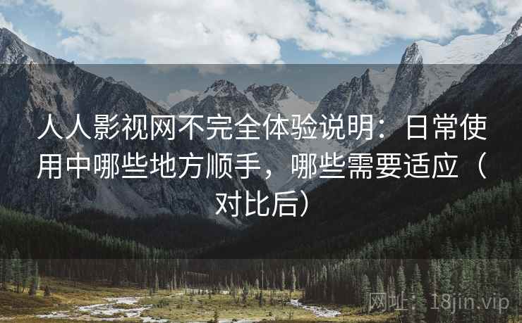 人人影视网不完全体验说明:日常使用中哪些地方顺手,哪些需要适应(对比后) 人人影视网不完全体验说明:日常使用中哪些地方顺手,哪些需要适应(对比后)
